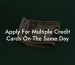 Apply For Multiple Credit Cards On The Same Day