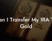 Can I Transfer My IRA To Gold