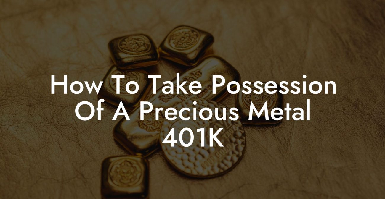 How To Take Possession Of A Precious Metal 401K